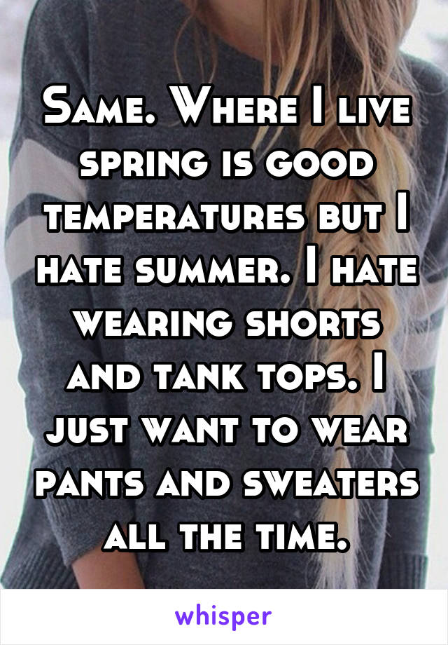 Same. Where I live spring is good temperatures but I hate summer. I hate wearing shorts and tank tops. I just want to wear pants and sweaters all the time.
