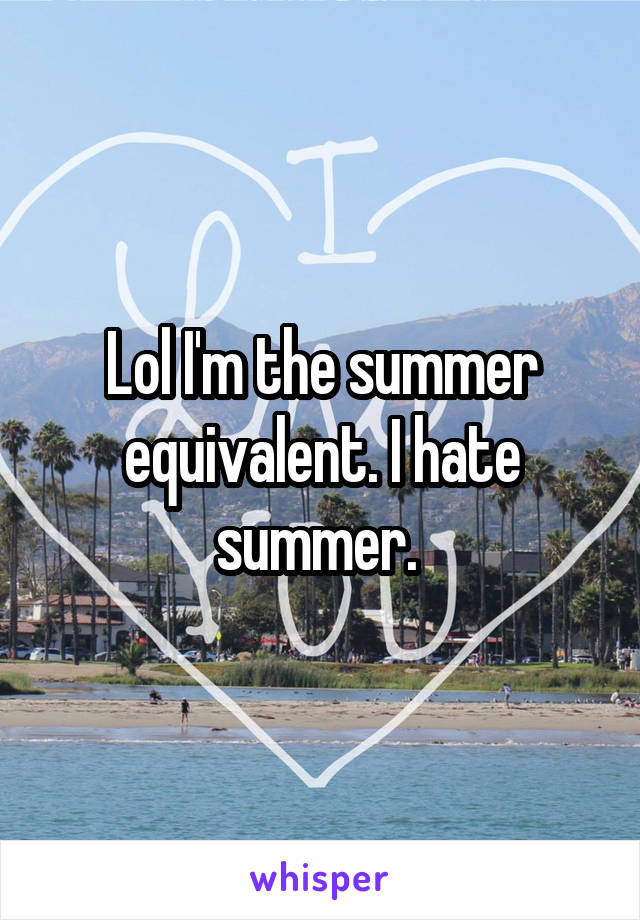 Lol I'm the summer equivalent. I hate summer. 