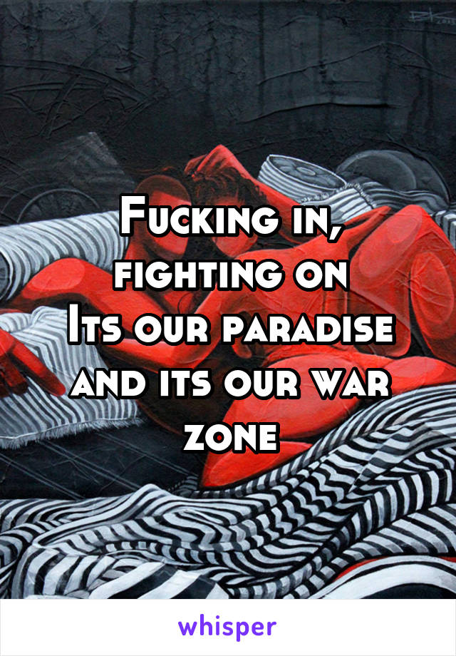 Fucking in, fighting on
Its our paradise and its our war zone