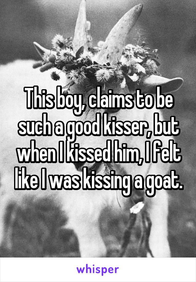 This boy, claims to be such a good kisser, but when I kissed him, I felt like I was kissing a goat.