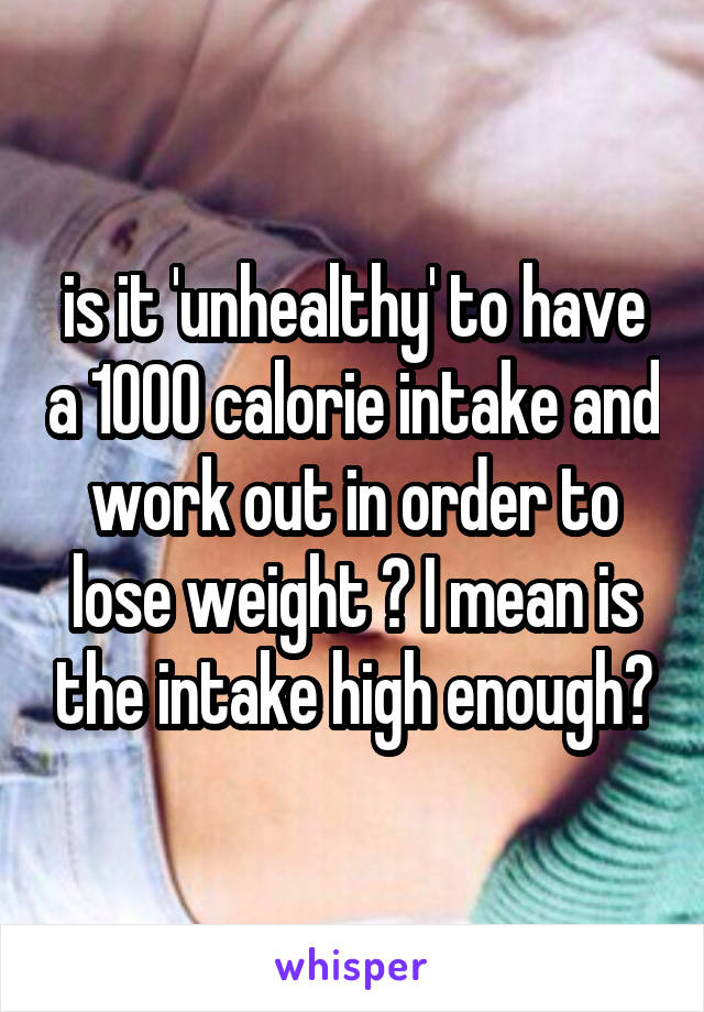 is it 'unhealthy' to have a 1000 calorie intake and work out in order to lose weight ? I mean is the intake high enough?