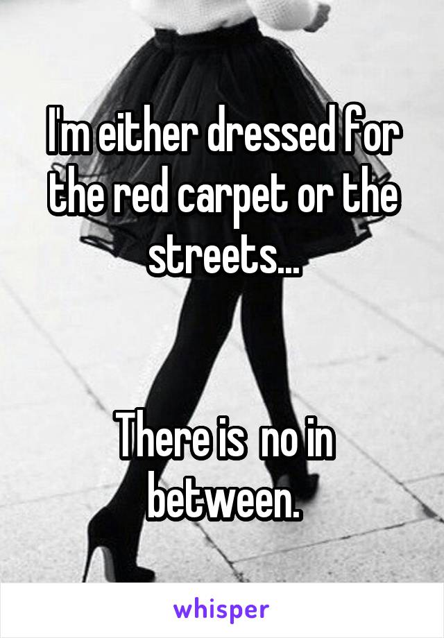 I'm either dressed for the red carpet or the streets...


There is  no in between.