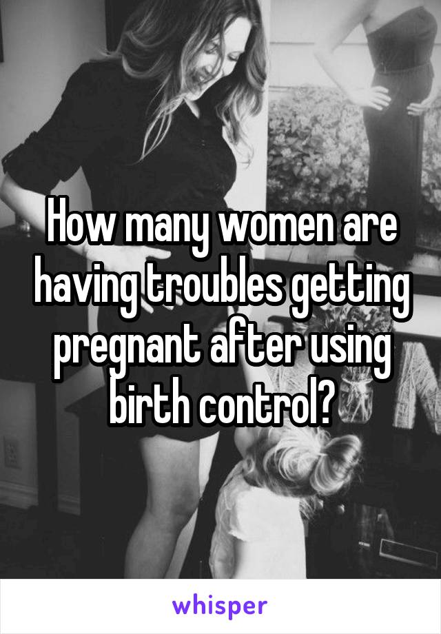 How many women are having troubles getting pregnant after using birth control?