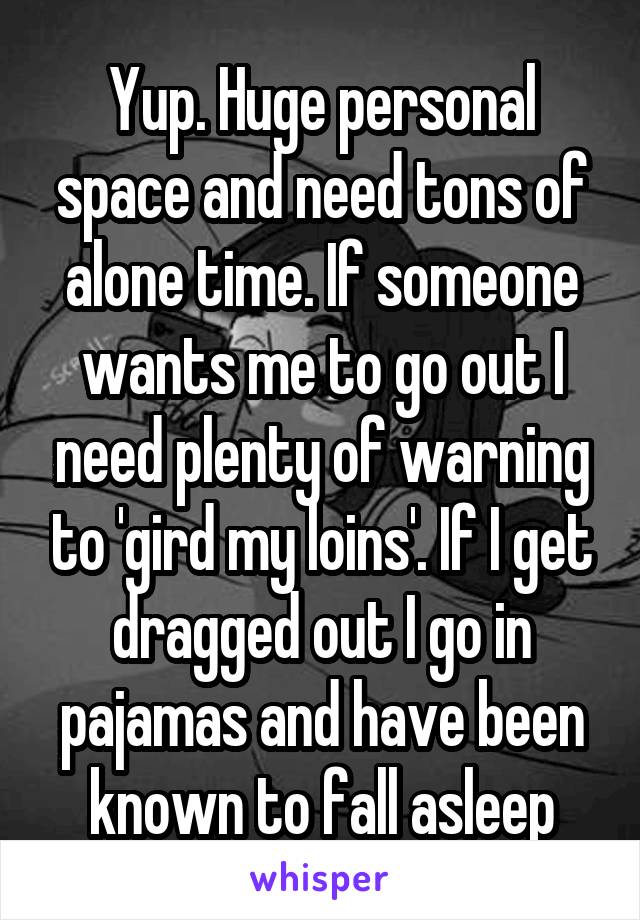 Yup. Huge personal space and need tons of alone time. If someone wants me to go out I need plenty of warning to 'gird my loins'. If I get dragged out I go in pajamas and have been known to fall asleep