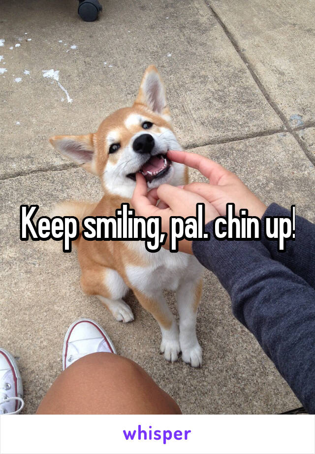 Keep smiling, pal. chin up!
