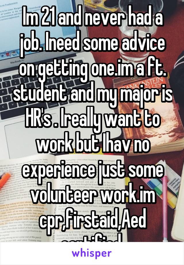 Im 21 and never had a job. Ineed some advice on getting one.im a ft. student and my major is HR's . Ireally want to work but Ihav no experience just some volunteer work.im cpr,firstaid,Aed certified 