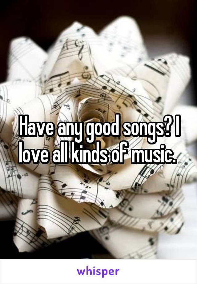 Have any good songs? I love all kinds of music. 