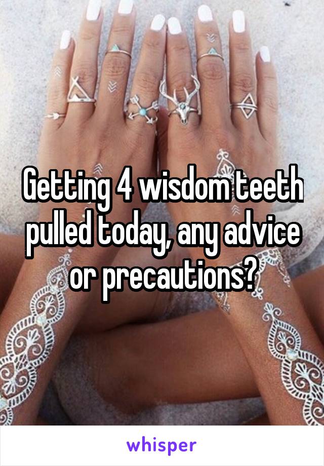Getting 4 wisdom teeth pulled today, any advice or precautions?