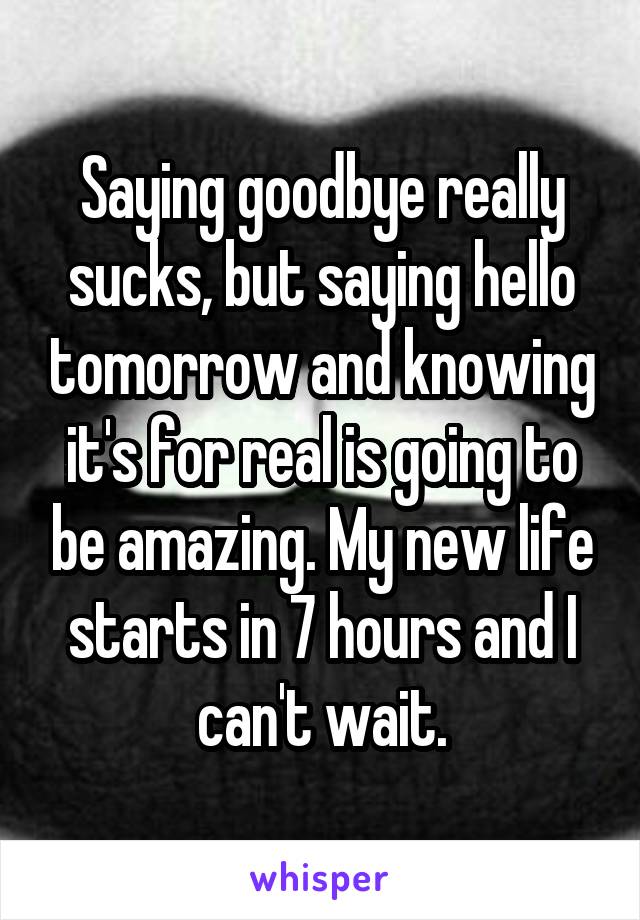 Saying goodbye really sucks, but saying hello tomorrow and knowing it's for real is going to be amazing. My new life starts in 7 hours and I can't wait.