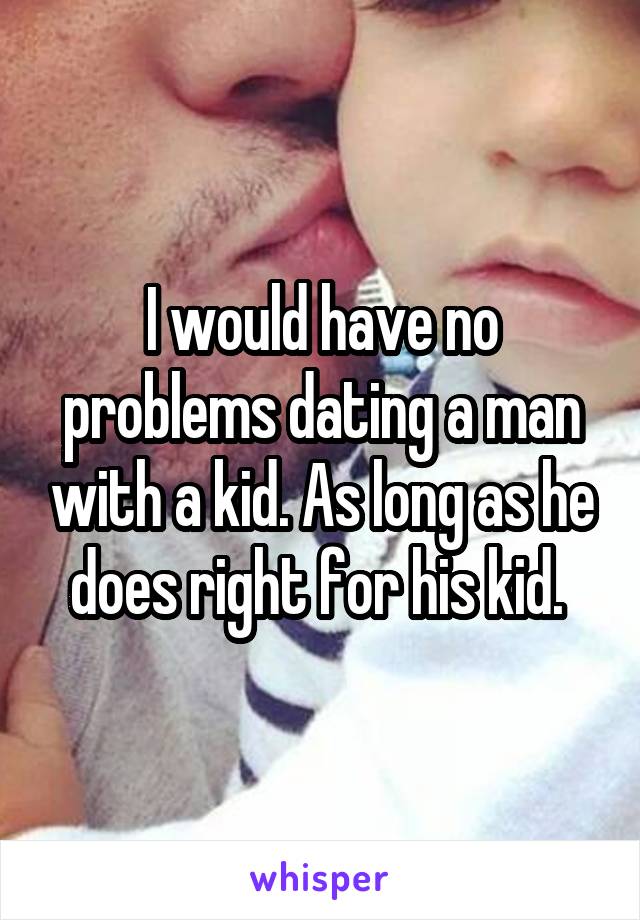 I would have no problems dating a man with a kid. As long as he does right for his kid. 