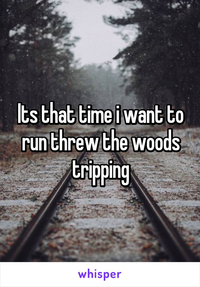 Its that time i want to run threw the woods tripping