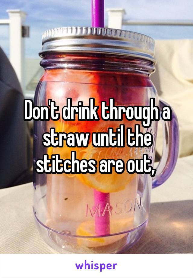Don't drink through a straw until the stitches are out, 