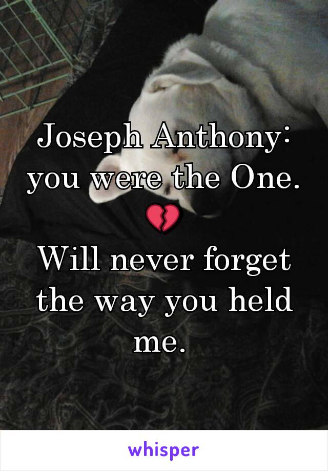 Joseph Anthony: you were the One. 💔
Will never forget the way you held me. 
