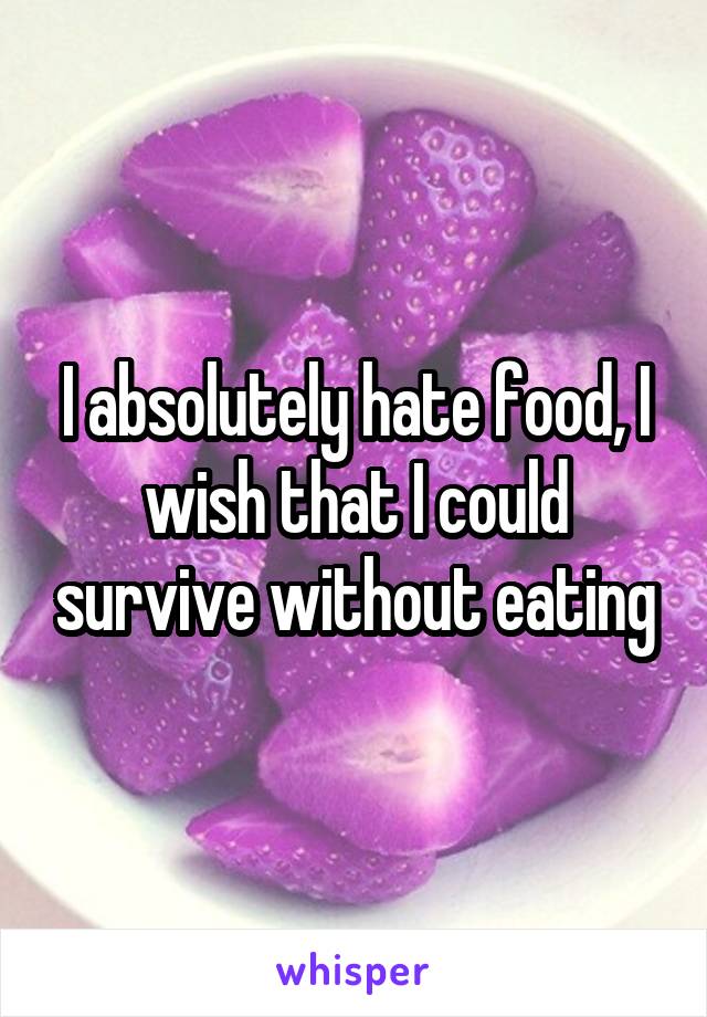 I absolutely hate food, I wish that I could survive without eating