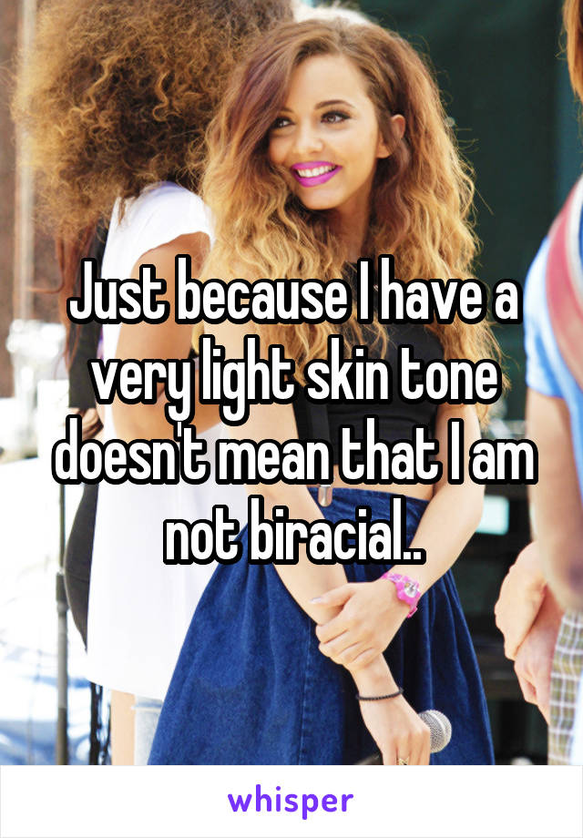 Just because I have a very light skin tone doesn't mean that I am not biracial..