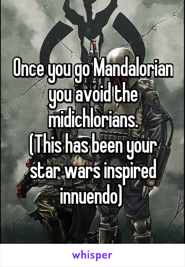 Once you go Mandalorian you avoid the midichlorians.
(This has been your star wars inspired innuendo) 