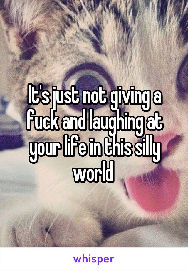 It's just not giving a fuck and laughing at your life in this silly world 