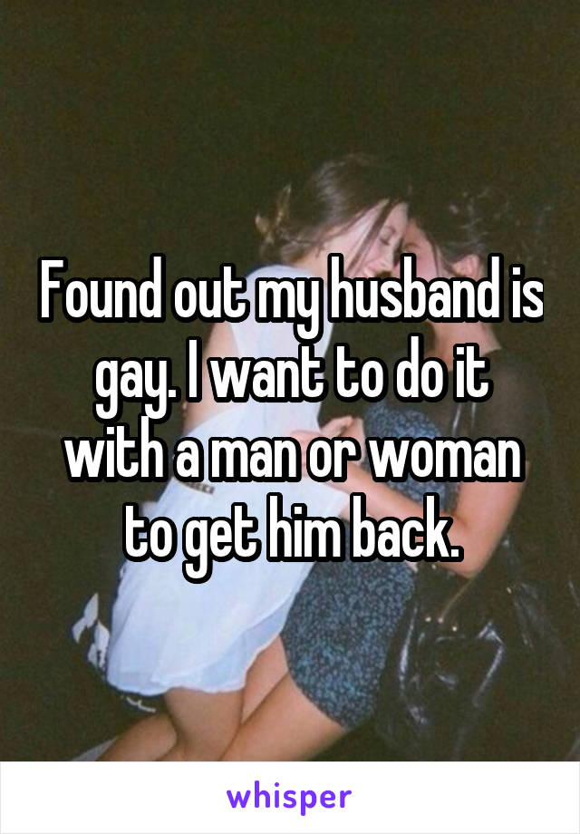 Found out my husband is gay. I want to do it with a man or woman to get him back.