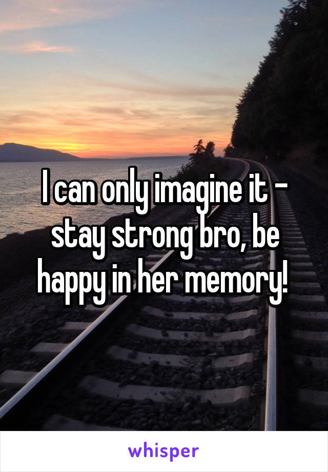 I can only imagine it - stay strong bro, be happy in her memory! 