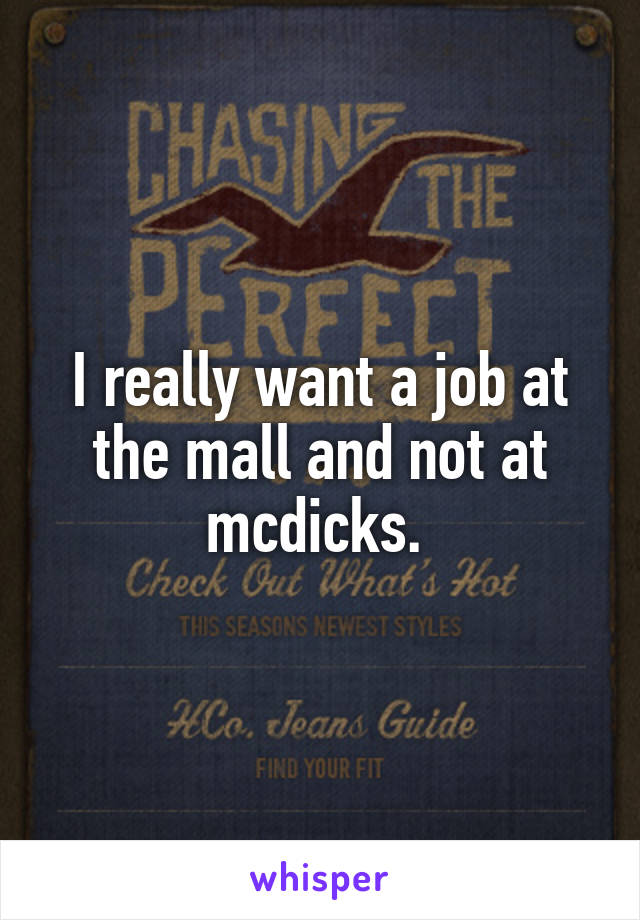 I really want a job at the mall and not at mcdicks. 