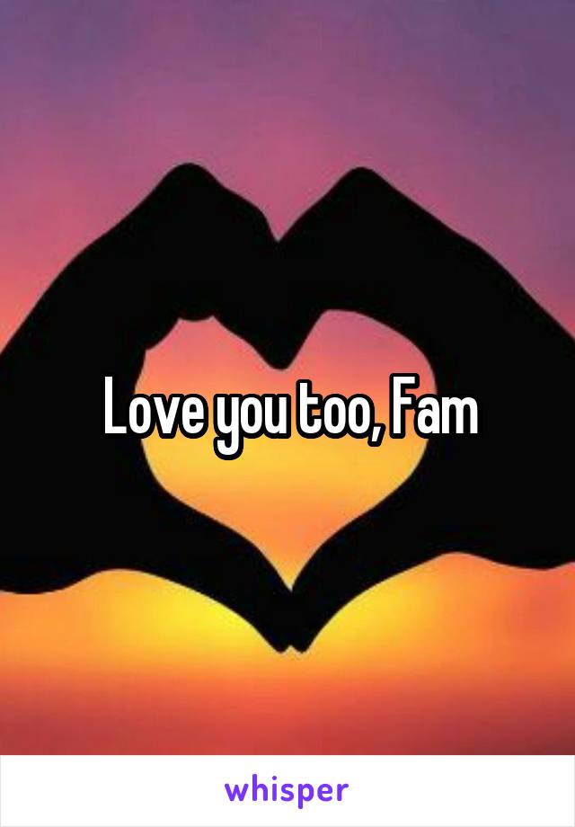 Love you too, Fam