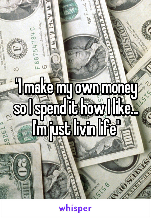 "I make my own money so I spend it how I like... I'm just livin life"