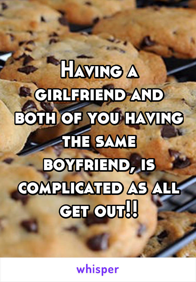 Having a girlfriend and both of you having the same boyfriend, is complicated as all get out!!