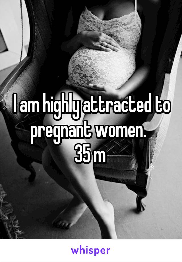 I am highly attracted to pregnant women.  
35 m 