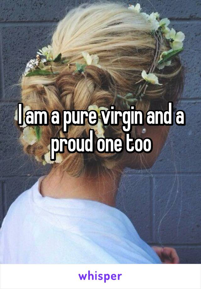 I am a pure virgin and a proud one too
