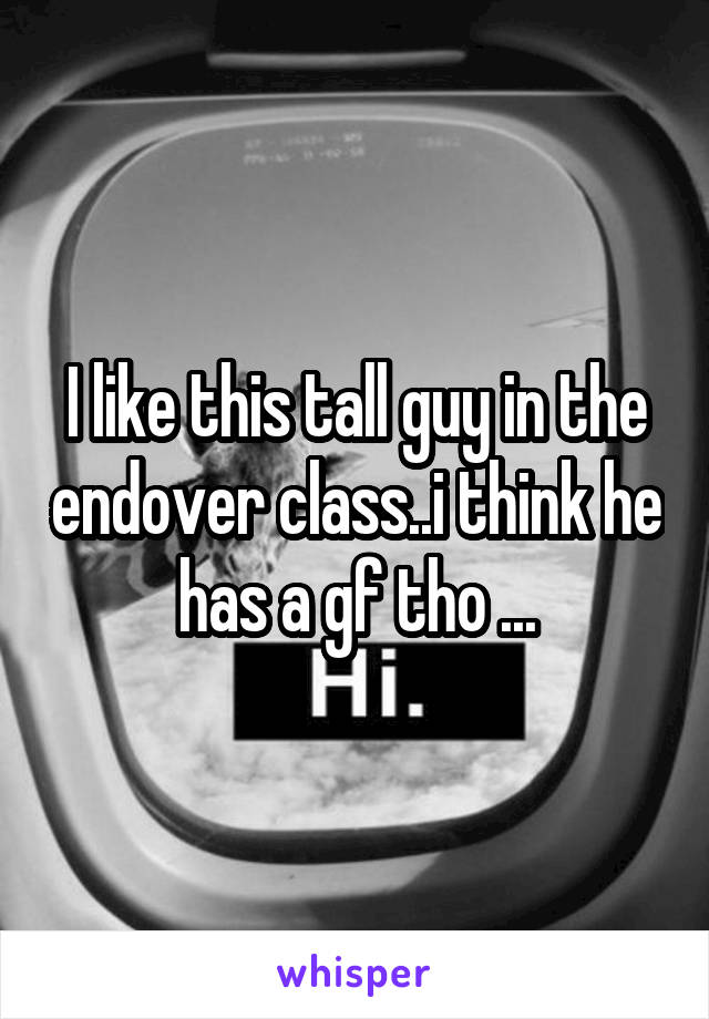 I like this tall guy in the endover class..i think he has a gf tho ...