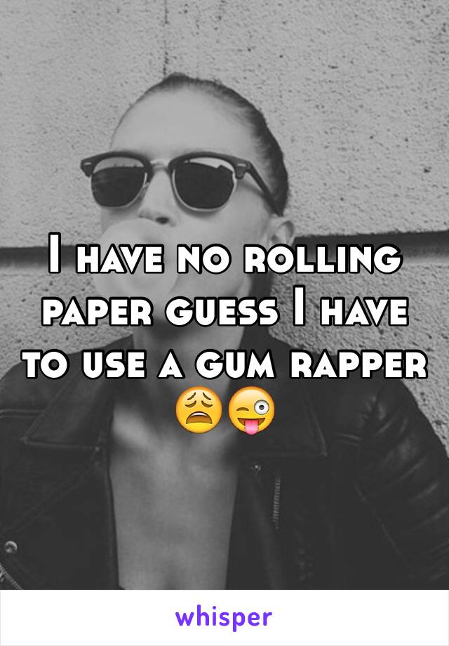 I have no rolling paper guess I have to use a gum rapper 😩😜