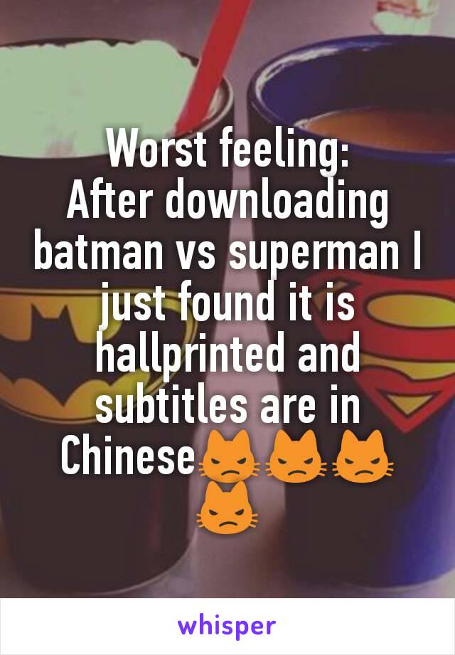 Worst feeling:
After downloading batman vs superman I just found it is hallprinted and subtitles are in Chinese😾😾😾😾