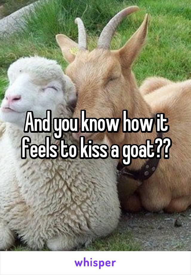 And you know how it feels to kiss a goat??