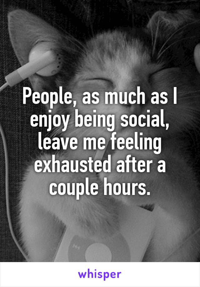 People, as much as I enjoy being social, leave me feeling exhausted after a couple hours.