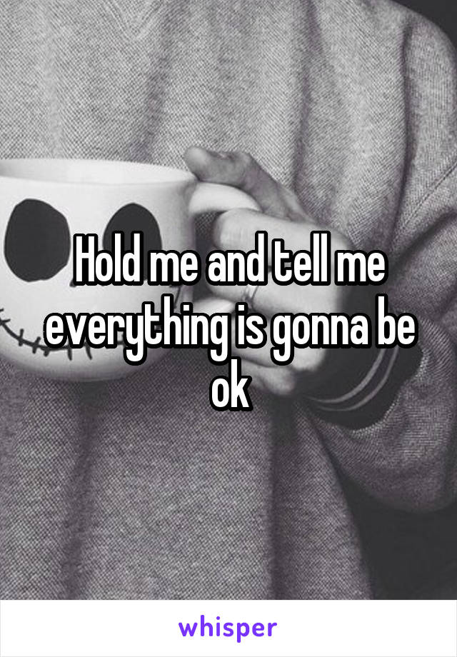 Hold me and tell me everything is gonna be ok