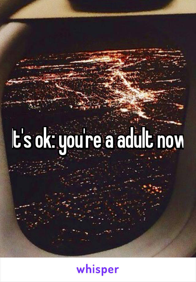 It's ok: you're a adult now