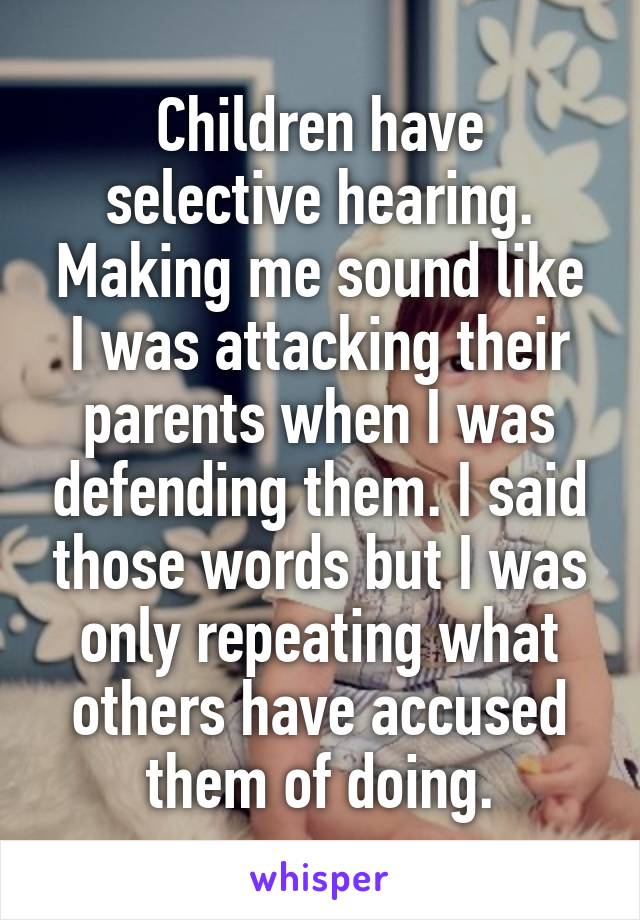 Children have selective hearing. Making me sound like I was attacking their parents when I was defending them. I said those words but I was only repeating what others have accused them of doing.