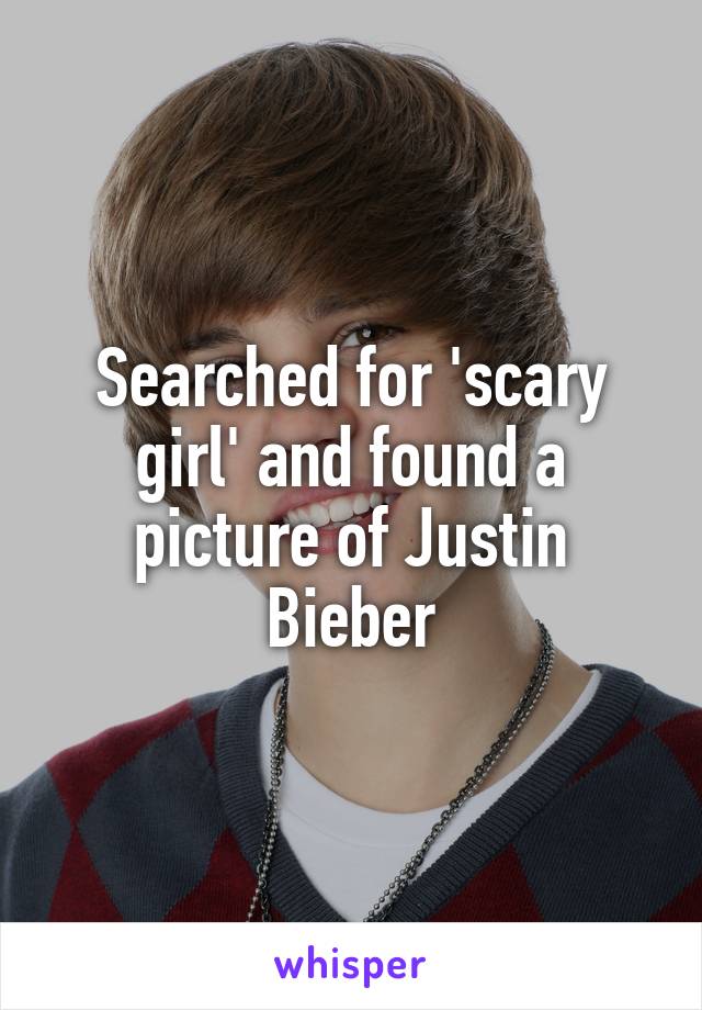Searched for 'scary girl' and found a picture of Justin Bieber