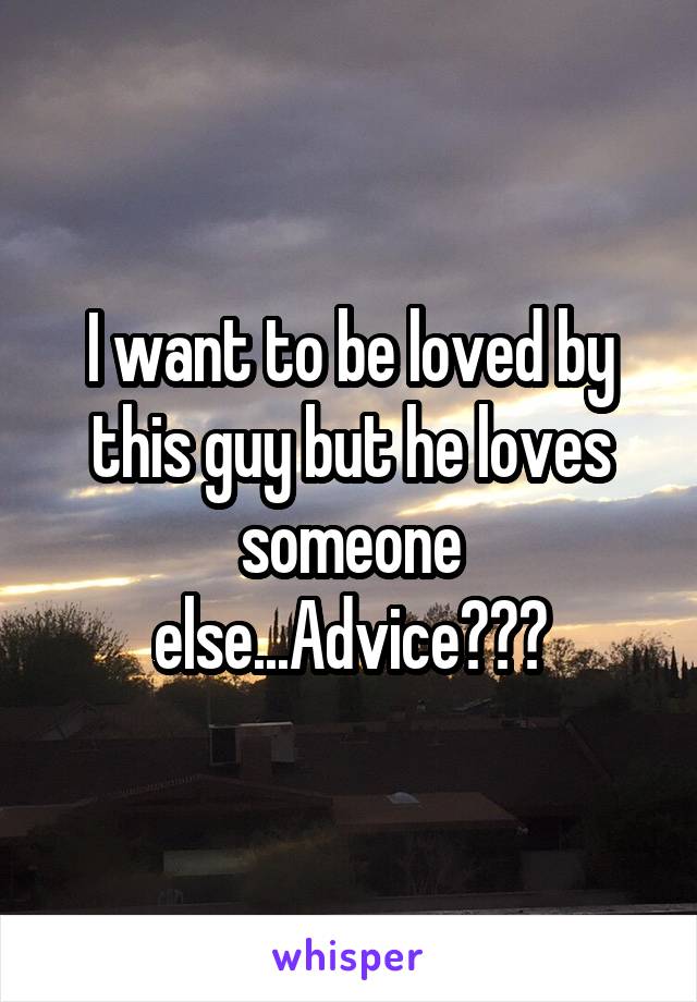 I want to be loved by this guy but he loves someone else...Advice???