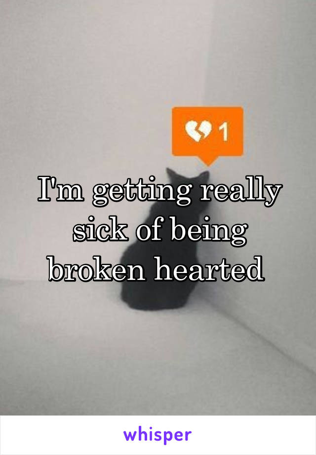 I'm getting really sick of being broken hearted 