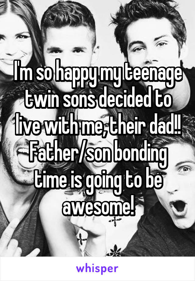 I'm so happy my teenage twin sons decided to live with me, their dad!! Father/son bonding time is going to be awesome!