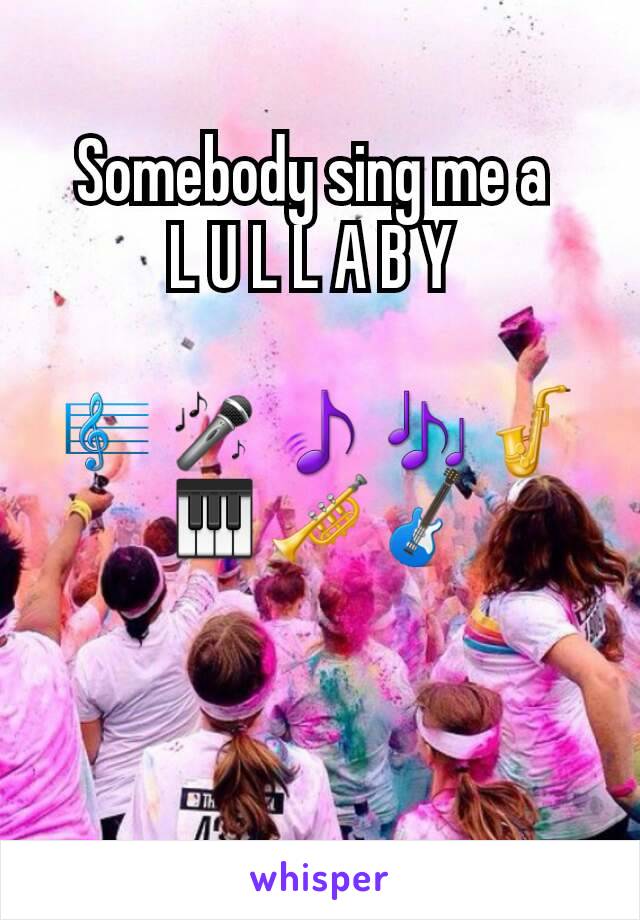 Somebody sing me a 
L U L L A B Y 

🎼🎤🎵🎶🎷🎹🎺🎸
