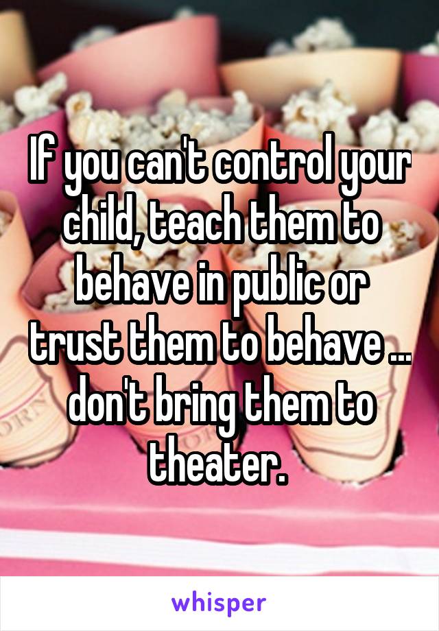 If you can't control your child, teach them to behave in public or trust them to behave ... don't bring them to theater. 