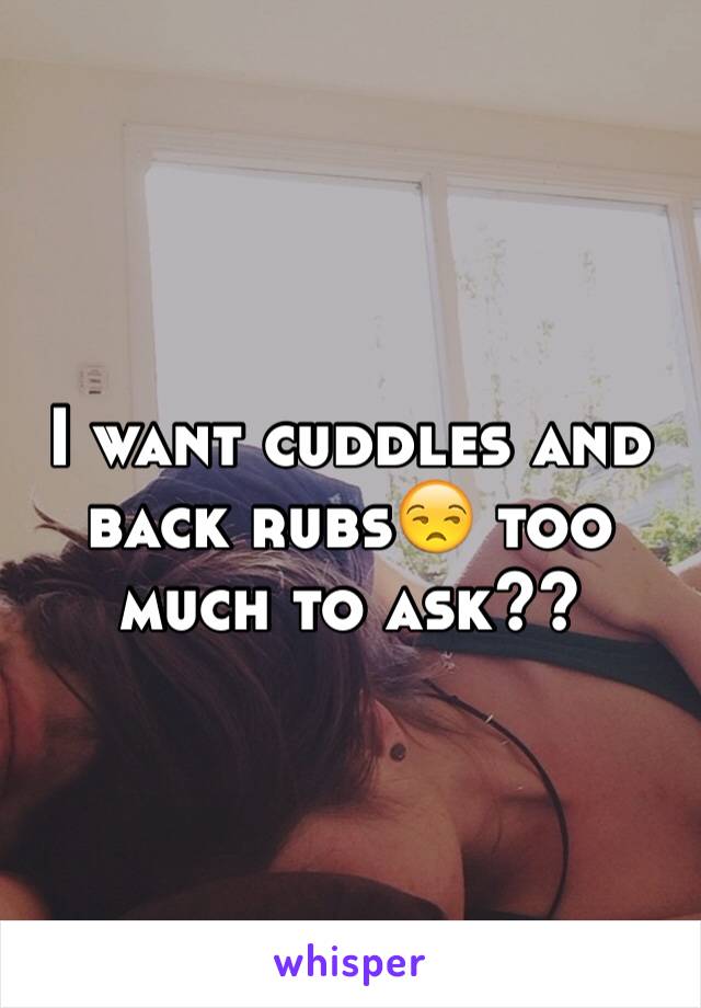 I want cuddles and back rubs😒 too much to ask??