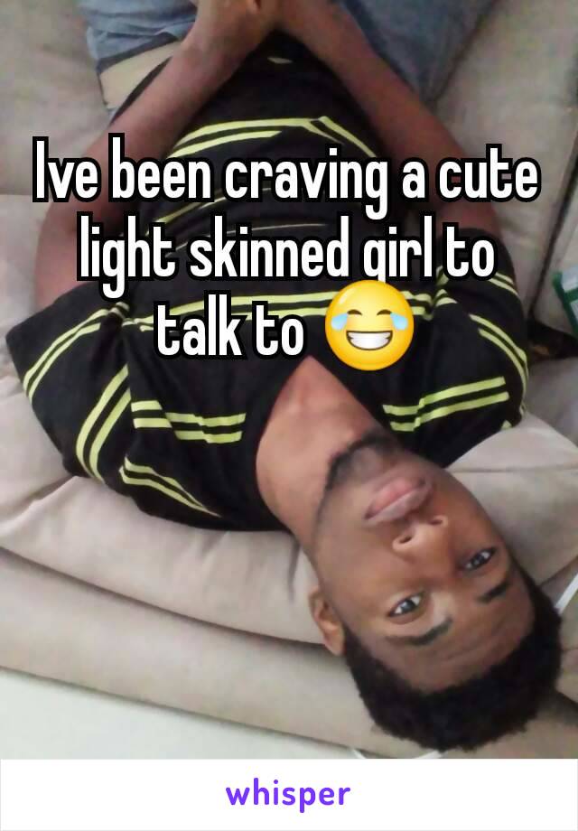 Ive been craving a cute light skinned girl to talk to 😂