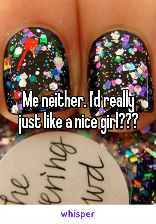 Me neither. I'd really just like a nice girl👌👌👍