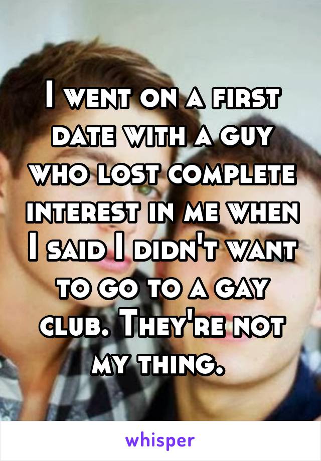 I went on a first date with a guy who lost complete interest in me when I said I didn't want to go to a gay club. They're not my thing. 