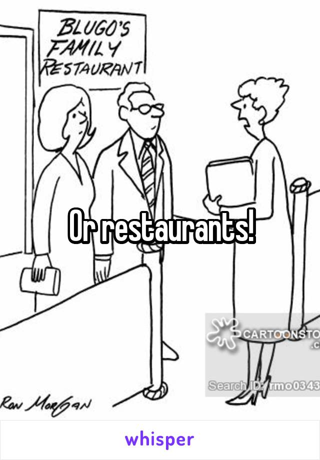 Or restaurants!