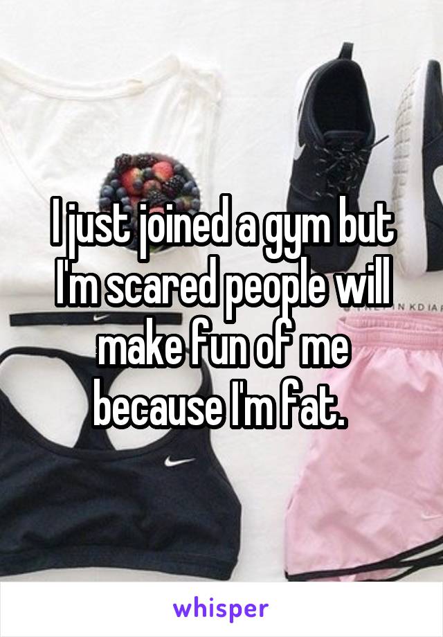I just joined a gym but I'm scared people will make fun of me because I'm fat. 