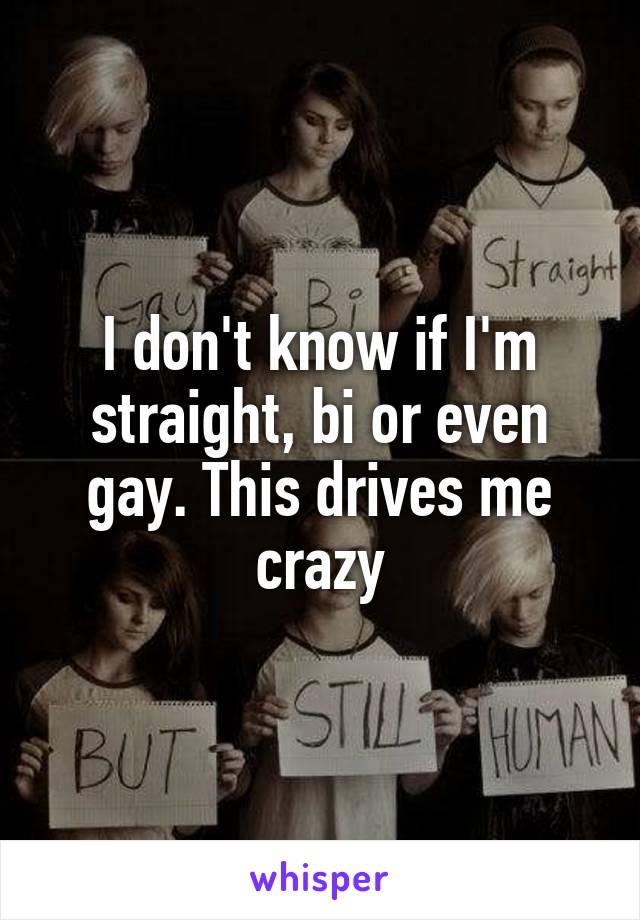 I don't know if I'm straight, bi or even gay. This drives me crazy